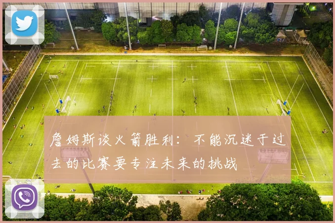 詹姆斯谈火箭胜利：不能沉迷于过去的比赛要专注未来的挑战