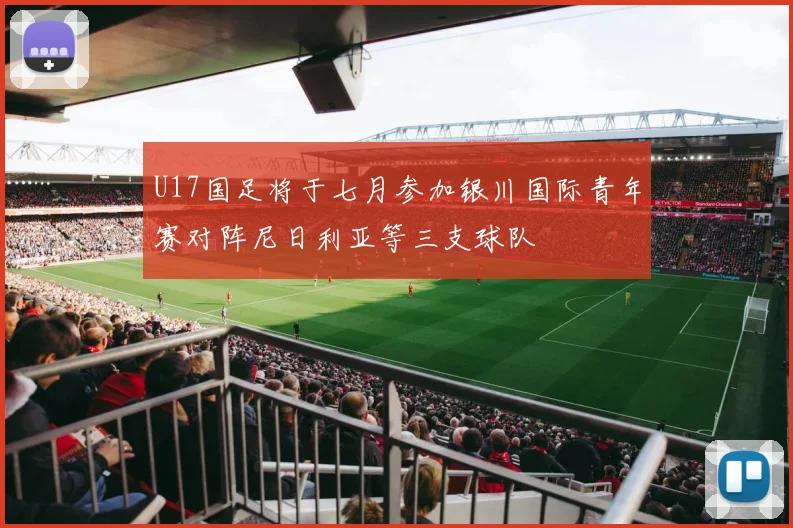 U17国足将于七月参加银川国际青年赛对阵尼日利亚等三支球队