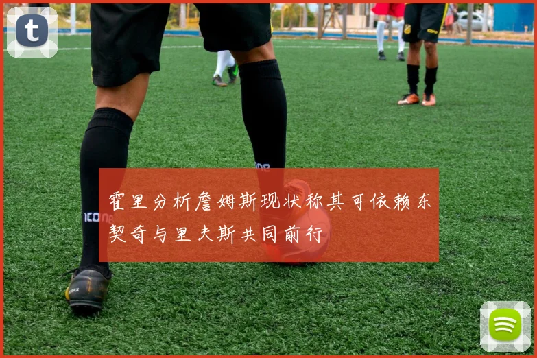 霍里分析詹姆斯现状称其可依赖东契奇与里夫斯共同前行