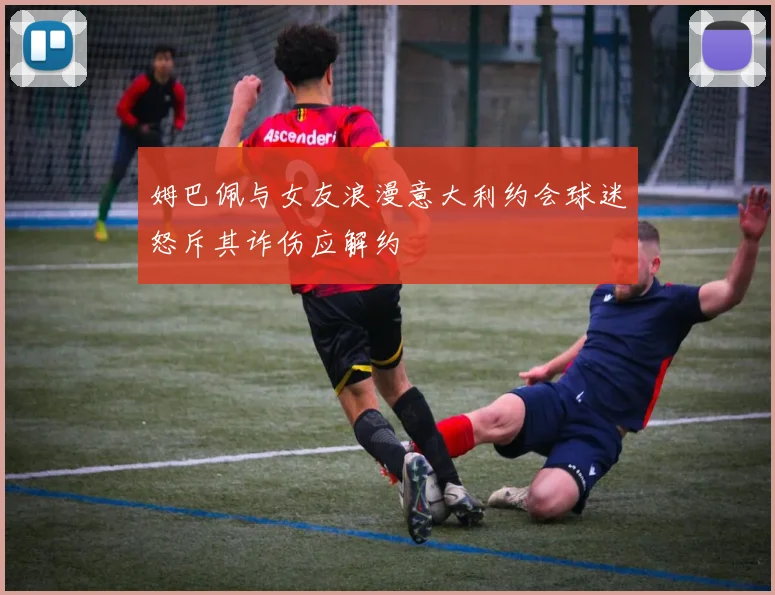 姆巴佩与女友浪漫意大利约会球迷怒斥其诈伤应解约