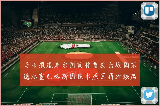 马卡报道库尔图瓦将首发出战国家德比塞巴略斯因技术原因再次缺席