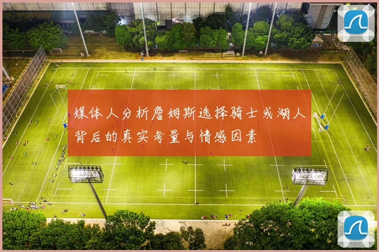 媒体人分析詹姆斯选择骑士或湖人背后的真实考量与情感因素