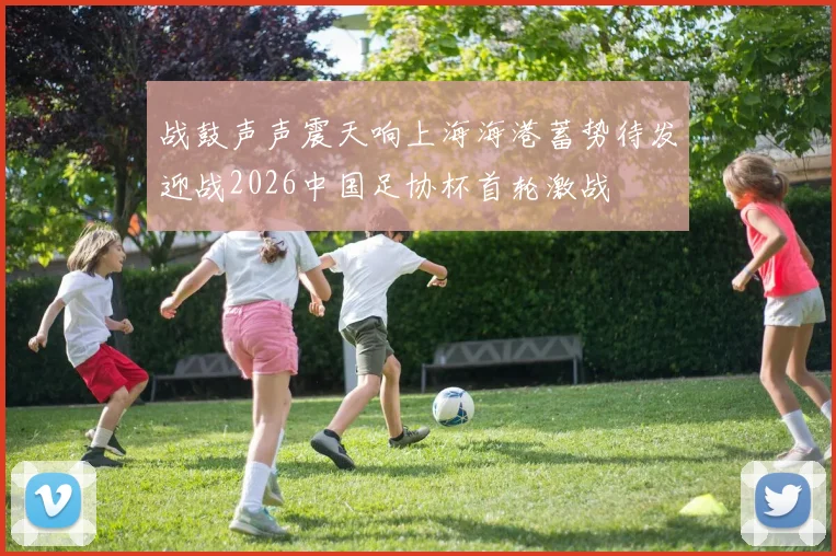 战鼓声声震天响上海海港蓄势待发迎战2026中国足协杯首轮激战