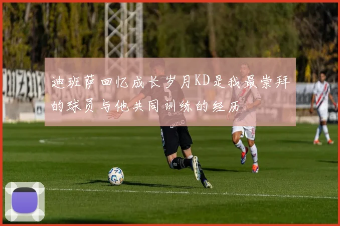迪班萨回忆成长岁月KD是我最崇拜的球员与他共同训练的经历