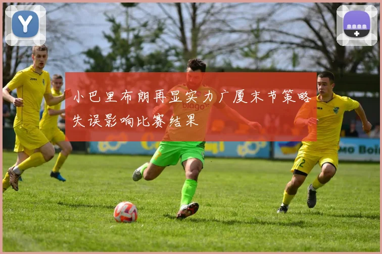 小巴里布朗再显实力广厦末节策略失误影响比赛结果