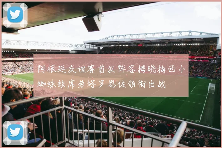 阿根廷友谊赛首发阵容揭晓梅西小蜘蛛缺席劳塔罗恩佐领衔出战
