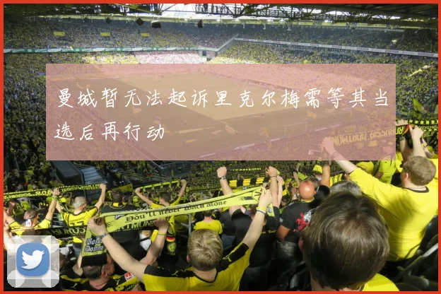 曼城暂无法起诉里克尔梅需等其当选后再行动